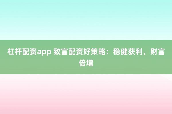 杠杆配资app 致富配资好策略：稳健获利，财富倍增