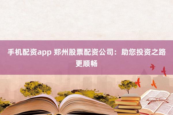 手机配资app 郑州股票配资公司：助您投资之路更顺畅