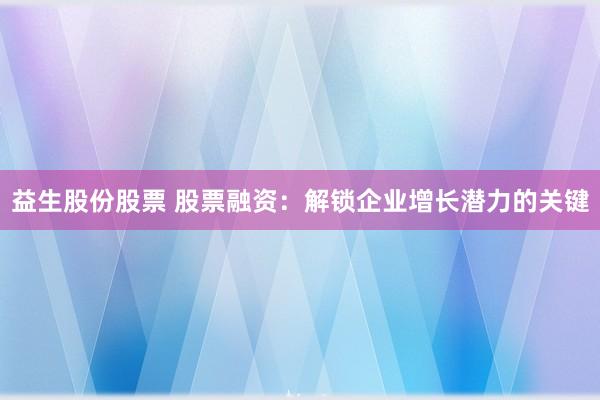 益生股份股票 股票融资:解锁企业增长潜力的关键