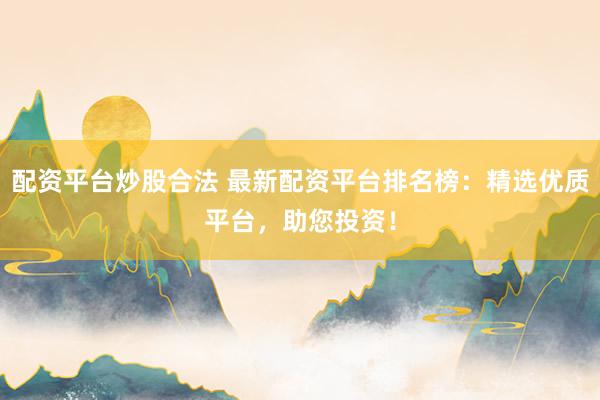 配资平台炒股合法 最新配资平台排名榜：精选优质平台，助您投资！