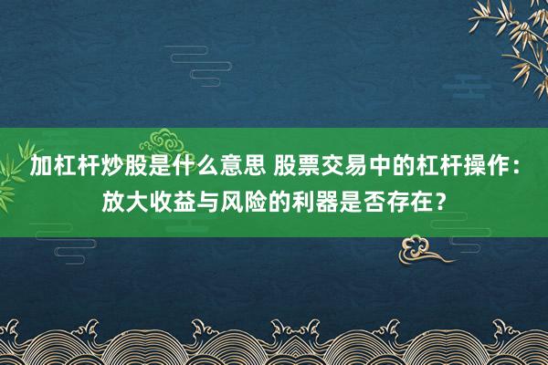 加杠杆炒股是什么意思 股票交易中的杠杆操作：放大收益与风险的利器是否存在？