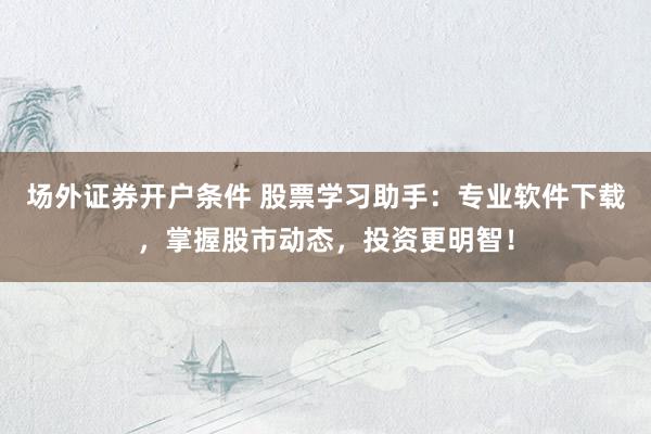场外证券开户条件 股票学习助手:专业软件下载,掌握股市动态,投资更明智!