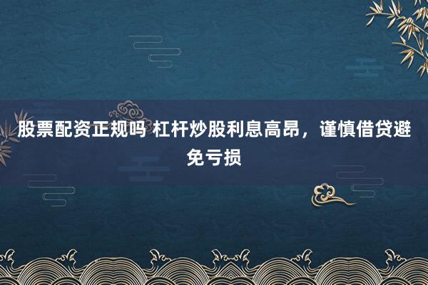 股票配资正规吗 杠杆炒股利息高昂，谨慎借贷避免亏损