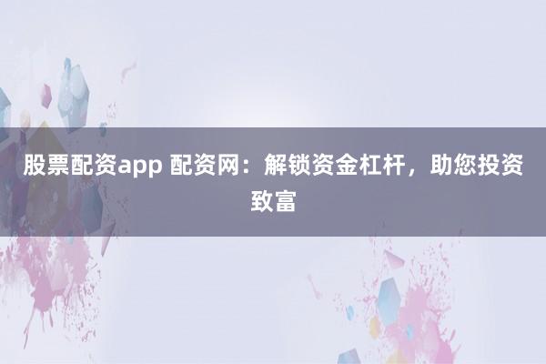 股票配资app 配资网：解锁资金杠杆，助您投资致富