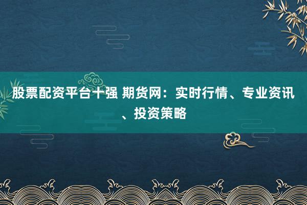 股票配资平台十强 期货网:实时行情、专业资讯、投资策略