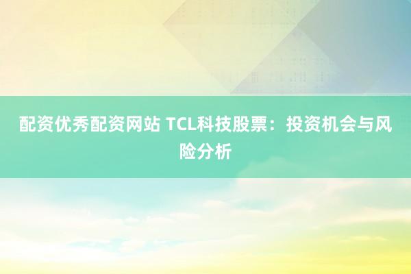 配资优秀配资网站 TCL科技股票:投资机会与风险分析