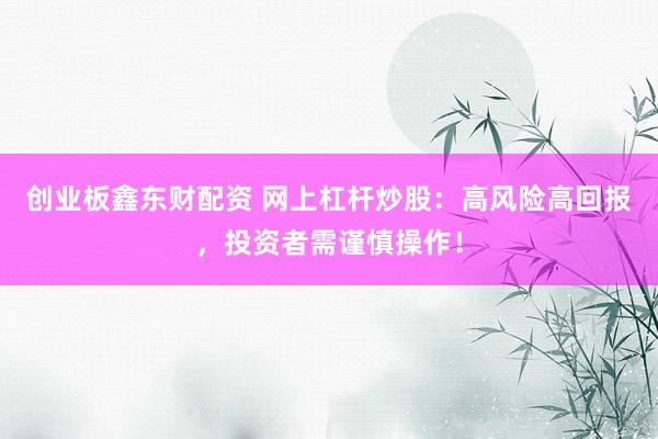 创业板鑫东财配资 网上杠杆炒股:高风险高回报,投资者需谨慎操作!