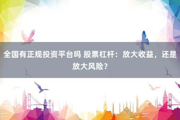 全国有正规投资平台吗 股票杠杆：放大收益，还是放大风险？