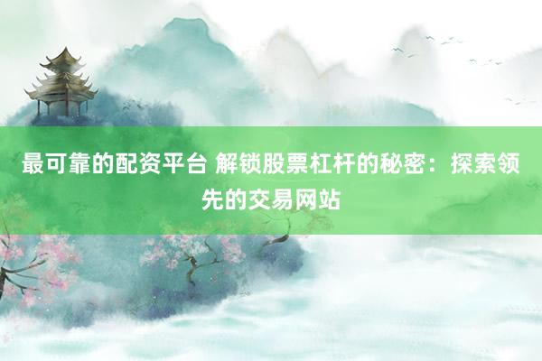 最可靠的配资平台 解锁股票杠杆的秘密:探索领先的交易网站