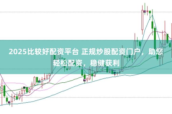 2025比较好配资平台 正规炒股配资门户，助您轻松配资，稳健获利