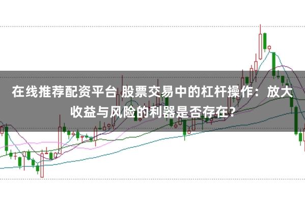 在线推荐配资平台 股票交易中的杠杆操作：放大收益与风险的利器是否存在？