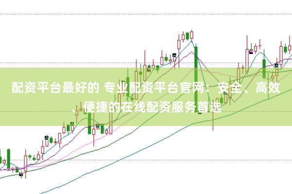 配资平台最好的 专业配资平台官网:安全、高效、便捷的在线配资服务首选