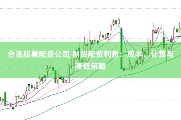 合法股票配资公司 期货配资利息：成本、计算与降低策略