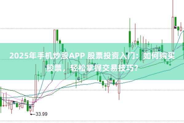 2025年手机炒股APP 股票投资入门：如何购买股票，轻松掌握交易技巧？