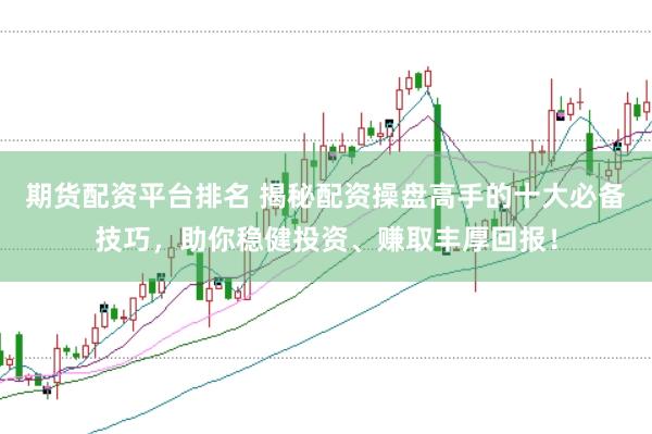期货配资平台排名 揭秘配资操盘高手的十大必备技巧，助你稳健投资、赚取丰厚回报！
