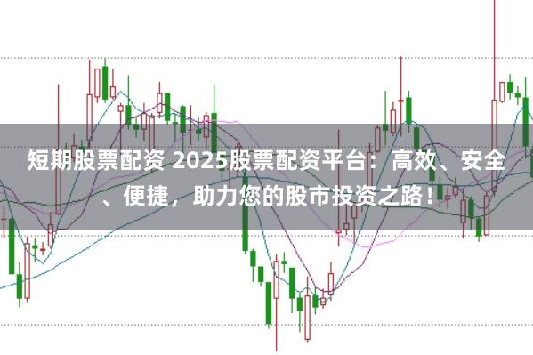 短期股票配资 2025股票配资平台：高效、安全、便捷，助力您的股市投资之路！