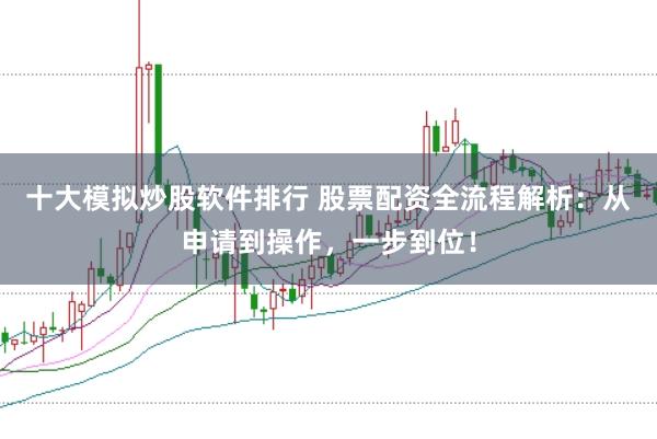 十大模拟炒股软件排行 股票配资全流程解析：从申请到操作，一步到位！