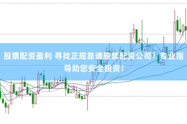 股票配资盈利 寻找正规靠谱股票配资公司？专业指导助您安全投资！