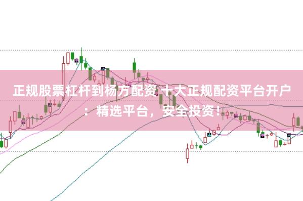 正规股票杠杆到杨方配资 十大正规配资平台开户:精选平台,安全投资!