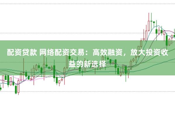 配资贷款 网络配资交易：高效融资，放大投资收益的新选择