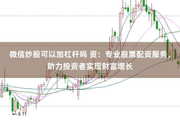 微信炒股可以加杠杆吗 资：专业股票配资服务，助力投资者实现财富增长