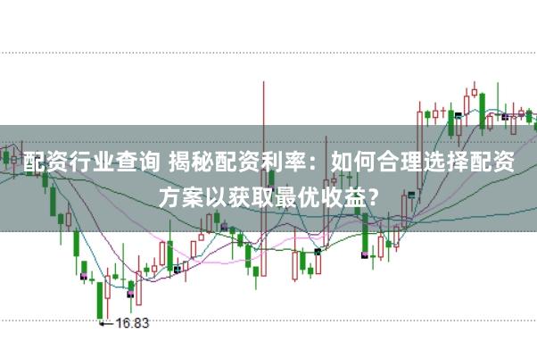 配资行业查询 揭秘配资利率：如何合理选择配资方案以获取最优收益？