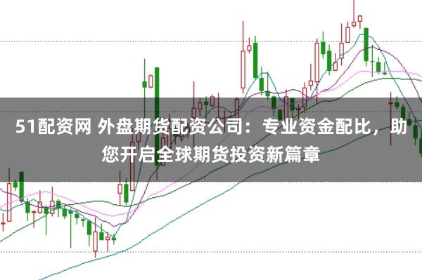 51配资网 外盘期货配资公司：专业资金配比，助您开启全球期货投资新篇章