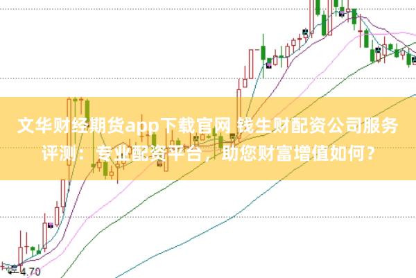 文华财经期货app下载官网 钱生财配资公司服务评测:专业配资平台,助您财富增值如何?