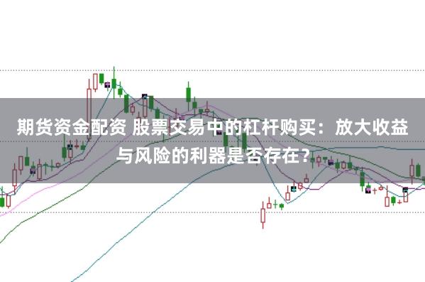 期货资金配资 股票交易中的杠杆购买：放大收益与风险的利器是否存在？