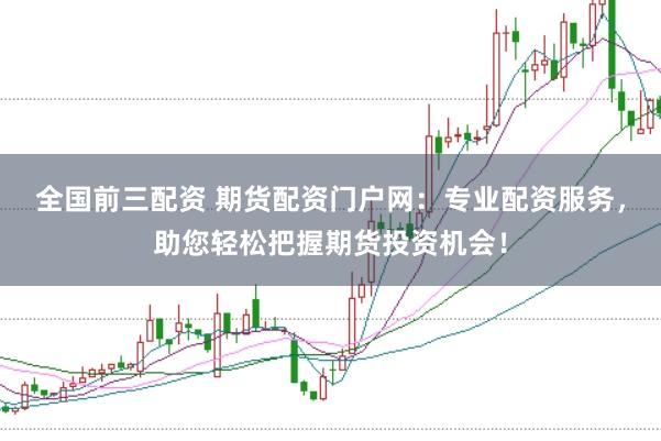 全国前三配资 期货配资门户网:专业配资服务,助您轻松把握期货投资机会!