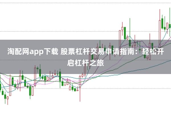 淘配网app下载 股票杠杆交易申请指南：轻松开启杠杆之旅