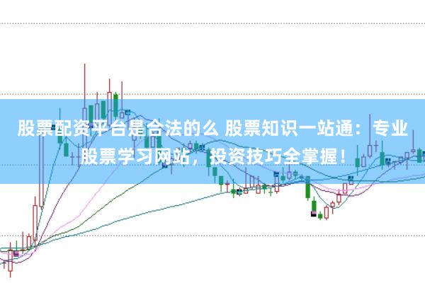 股票配资平台是合法的么 股票知识一站通：专业股票学习网站，投资技巧全掌握！