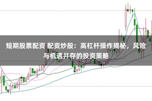 短期股票配资 配资炒股：高杠杆操作揭秘，风险与机遇并存的投资策略
