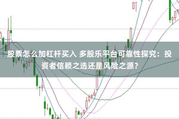 股票怎么加杠杆买入 多股乐平台可靠性探究：投资者信赖之选还是风险之源？