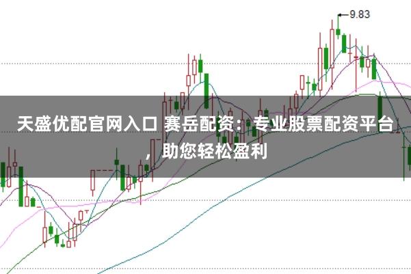 天盛优配官网入口 赛岳配资：专业股票配资平台，助您轻松盈利