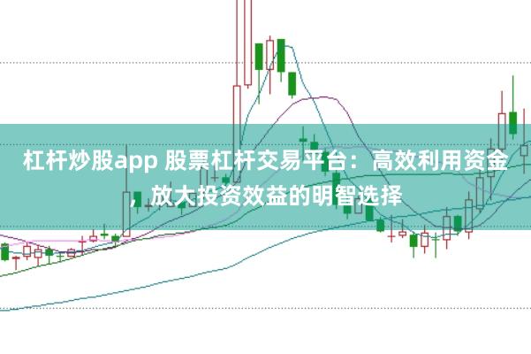 杠杆炒股app 股票杠杆交易平台：高效利用资金，放大投资效益的明智选择