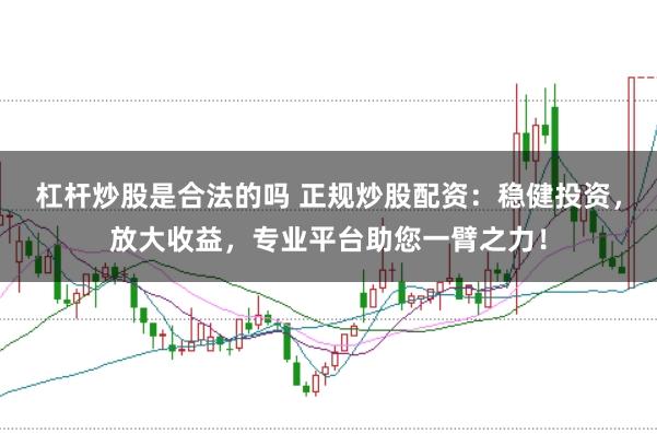 杠杆炒股是合法的吗 正规炒股配资：稳健投资，放大收益，专业平台助您一臂之力！
