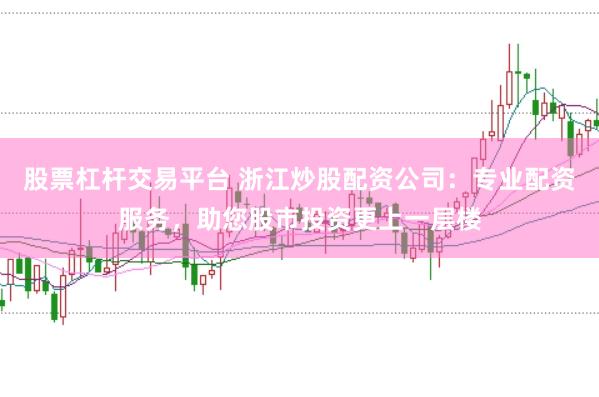 股票杠杆交易平台 浙江炒股配资公司：专业配资服务，助您股市投资更上一层楼
