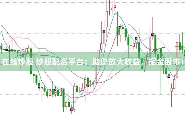在线炒股 炒股配资平台:助您放大收益,掘金股市!