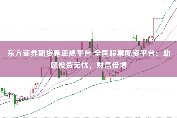 东方证券期货是正规平台 全国股票配资平台:助您投资无忧,财富倍增
