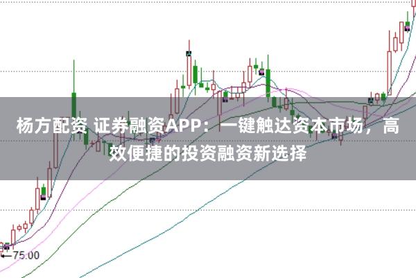 杨方配资 证券融资APP：一键触达资本市场，高效便捷的投资融资新选择