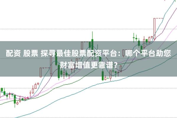 配资 股票 探寻最佳股票配资平台:哪个平台助您财富增值更靠谱?