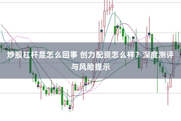 炒股杠杆是怎么回事 创力配资怎么样？深度测评与风险提示
