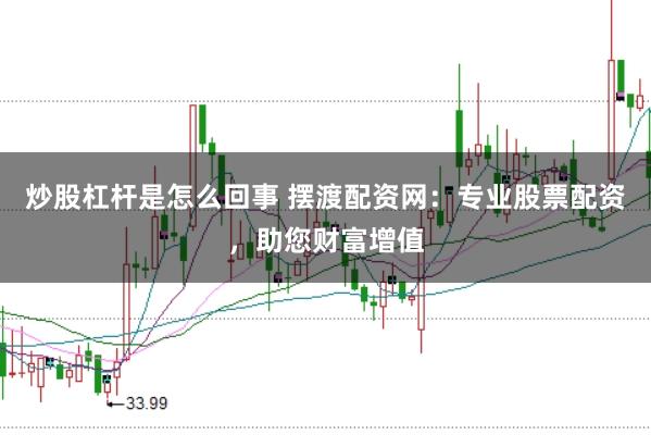 炒股杠杆是怎么回事 摆渡配资网：专业股票配资，助您财富增值