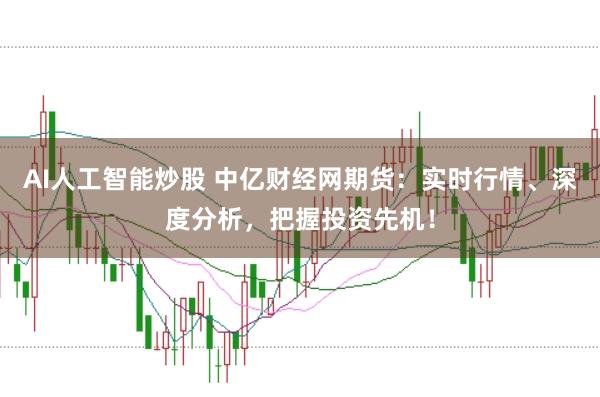 AI人工智能炒股 中亿财经网期货:实时行情、深度分析,把握投资先机!
