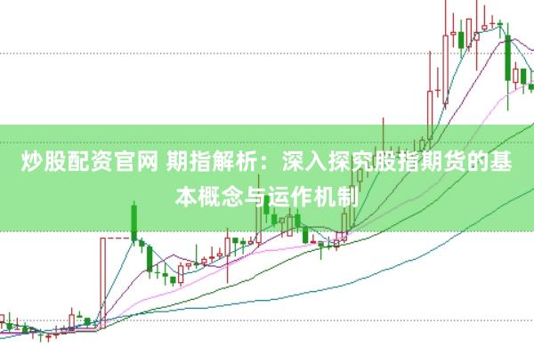 炒股配资官网 期指解析：深入探究股指期货的基本概念与运作机制