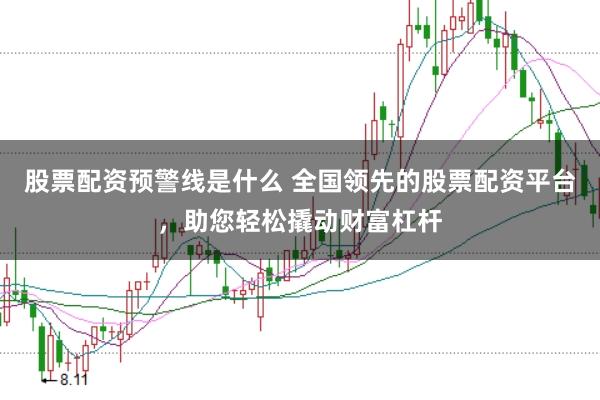 股票配资预警线是什么 全国领先的股票配资平台，助您轻松撬动财富杠杆