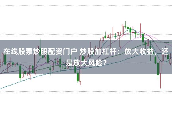 在线股票炒股配资门户 炒股加杠杆:放大收益,还是放大风险?