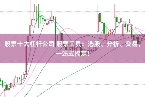 股票十大杠杆公司 股票工具:选股、分析、交易,一站式搞定!