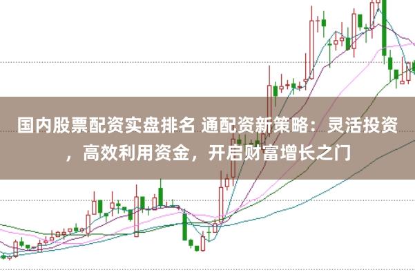 国内股票配资实盘排名 通配资新策略：灵活投资，高效利用资金，开启财富增长之门
